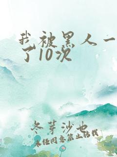 我被黑人一夜p了10次