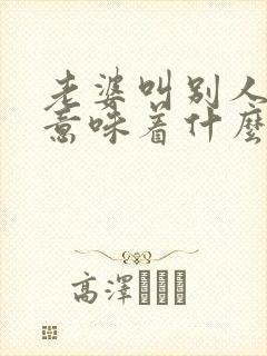 老婆叫别人老公意味着什么