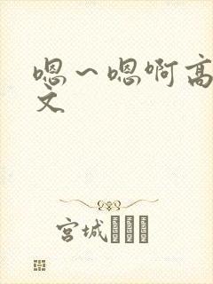 嗯～嗯啊高h辣文