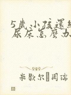 5岁小孩还经常尿床怎么办啊