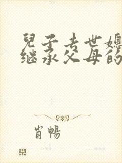 儿子去世媳妇有继承父母的遗产吗