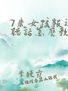 7岁女孩叛逆不听话怎么教育