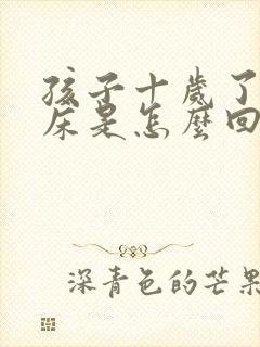 孩子十岁了还尿床是怎么回事