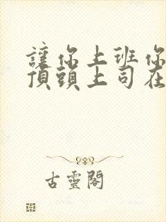 让你上班你娶了顶头上司在线观看短剧