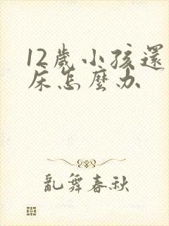 12岁小孩还尿床怎么办