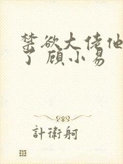 禁欲大佬他沦陷了 顾小易