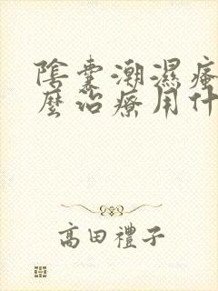 阴囊潮湿瘙痒怎么治疗用什么药膏