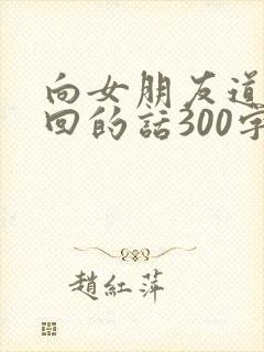 向女朋友道歉挽回的话300字