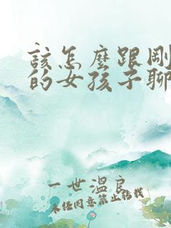 该怎么跟刚认识的女孩子聊天