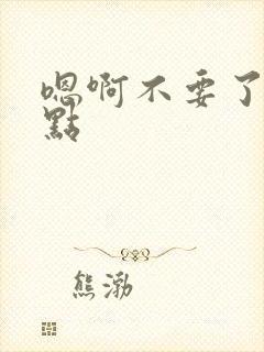 嗯啊不要了,轻点