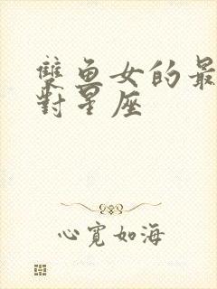 双鱼女的最佳配对星座