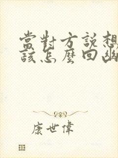 当对方说想你了该怎么回幽默些