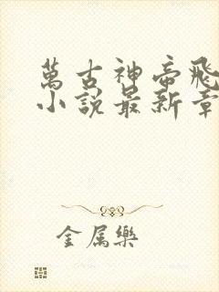 万古神帝飞天鱼小说最新章节列表列表