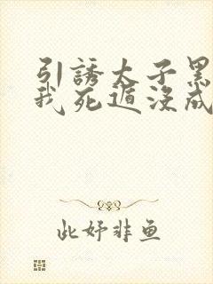 引诱太子黑化后我死遁没成功小说word文档