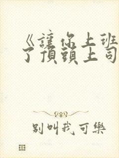 《让你上班你娶了顶头上司》免费