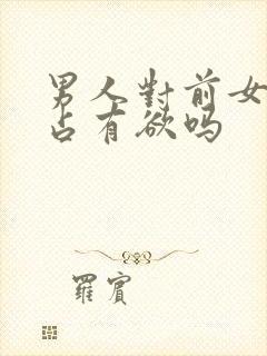 男人对前女友有占有欲吗