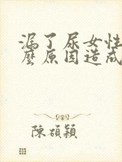 漏了尿女性是什么原因造成的