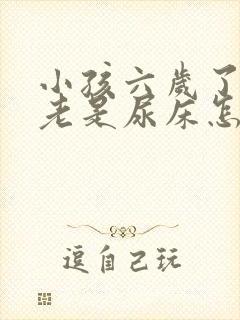 小孩六岁了晚上老是尿床怎么办