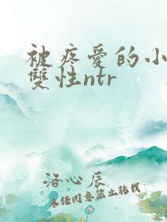 被疼爱的小美人双性ntr