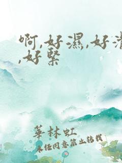 啊,好湿,好滑,好紧