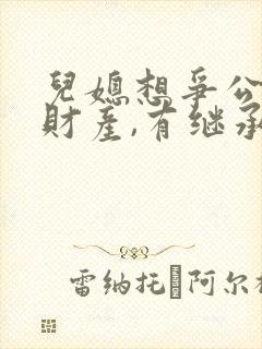 儿媳想争公婆的财产,有继承权吗