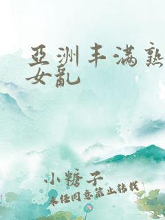 亚洲丰满熟妇熟女乱