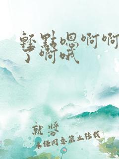 轻点嗯啊啊不要了啊哦