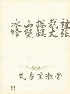 冰山总裁被c呻吟双腿大张bl