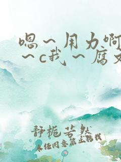 嗯～用力啊～嗯～c我～腐文