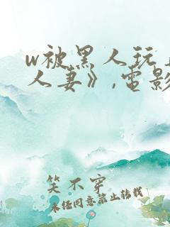 w被黑人玩弄的人妻》,电影