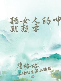 听女人的呻吟声就想要