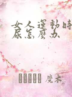 女人运动时会漏尿怎么办