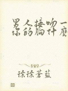 男人接吻一直摸你的胸什么心理呢