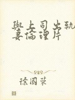 与上司出轨的人妻伦理片