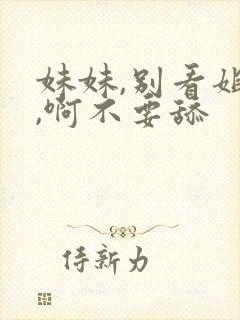 妹妹,别看姐姐,啊不要舔