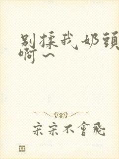 别揉我奶头嗯～啊～