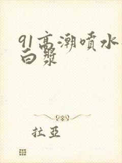 91高潮喷水流白浆