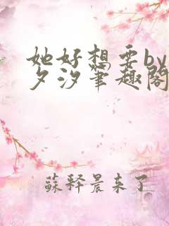 她好想要by溪夕汐笔趣阁免费阅读