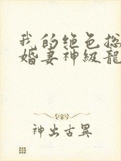 我的绝色总裁未婚妻神级龙卫