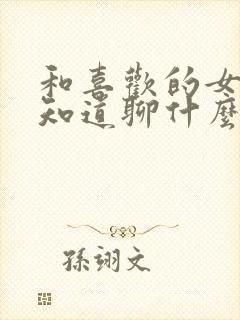 和喜欢的女生不知道聊什么怎么办