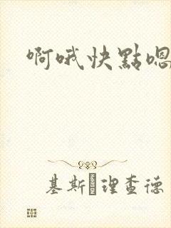 啊哦快点嗯啊