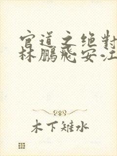 官道之绝对权力林鹏飞安江小说完本