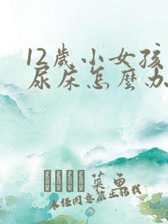 12岁小女孩还尿床怎么办