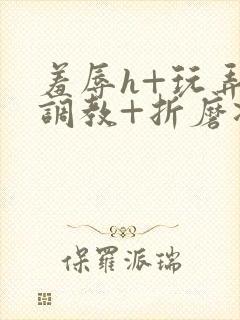 羞辱h+玩弄+调教+折磨凌虐小说