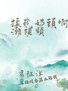 揉我奶头啊嗯高潮视频