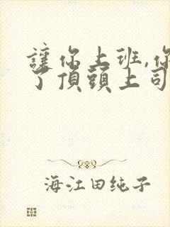 让你上班,你娶了顶头上司免费试播