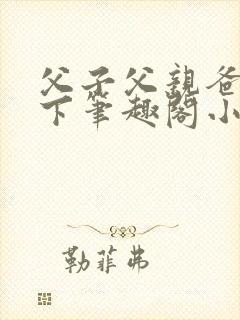 父子父亲爸爸年下笔趣阁小说