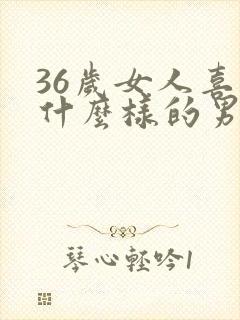 36岁女人喜欢什么样的男人