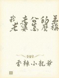 我老公的弟弟的老婆怎么称呼