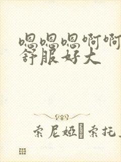 嗯嗯嗯啊啊啊好舒服好大